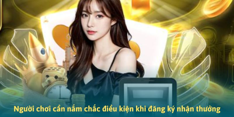 Người chơi cần nắm chắc điều kiện khi đăng ký nhận thưởng