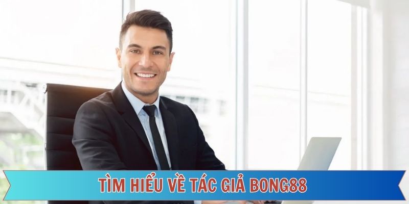 Khái quát thông tin về tác giả Bong88